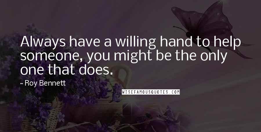 Roy Bennett Quotes: Always have a willing hand to help someone, you might be the only one that does.