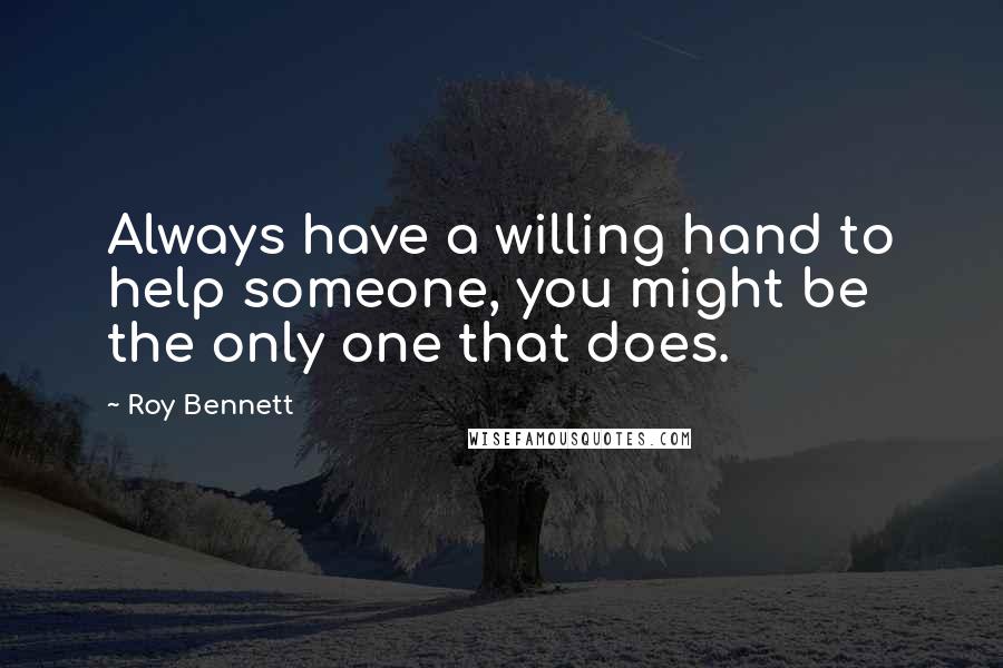 Roy Bennett Quotes: Always have a willing hand to help someone, you might be the only one that does.