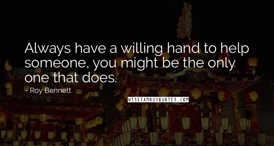 Roy Bennett Quotes: Always have a willing hand to help someone, you might be the only one that does.