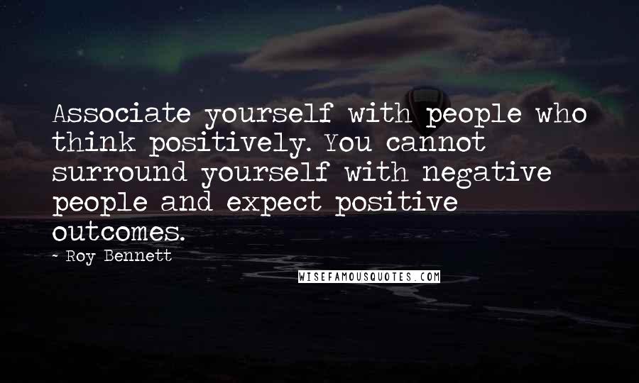 Roy Bennett Quotes: Associate yourself with people who think positively. You cannot surround yourself with negative people and expect positive outcomes.