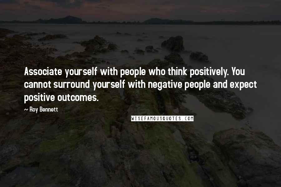 Roy Bennett Quotes: Associate yourself with people who think positively. You cannot surround yourself with negative people and expect positive outcomes.