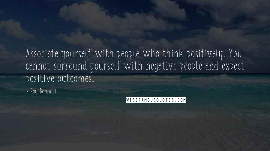 Roy Bennett Quotes: Associate yourself with people who think positively. You cannot surround yourself with negative people and expect positive outcomes.