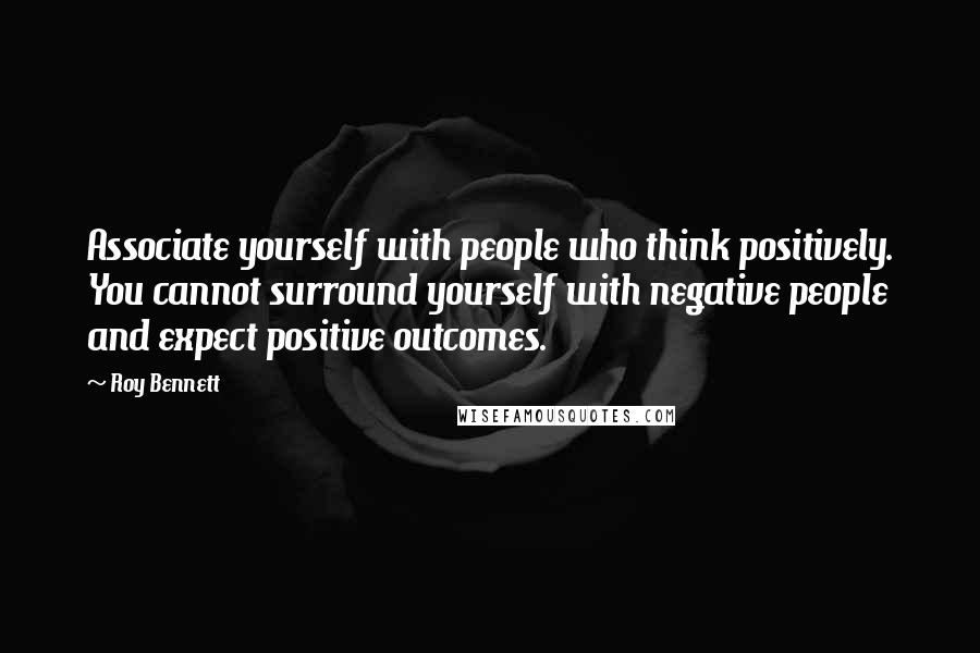 Roy Bennett Quotes: Associate yourself with people who think positively. You cannot surround yourself with negative people and expect positive outcomes.