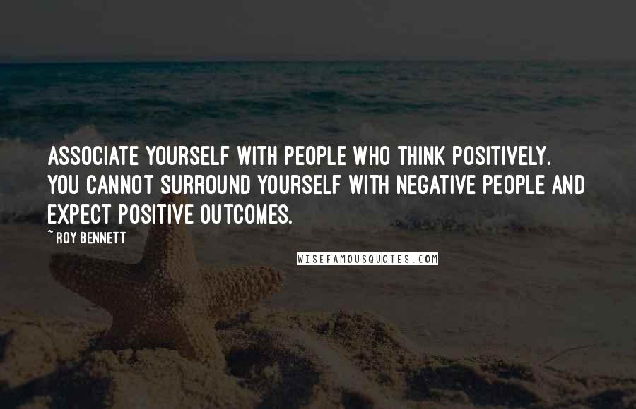 Roy Bennett Quotes: Associate yourself with people who think positively. You cannot surround yourself with negative people and expect positive outcomes.