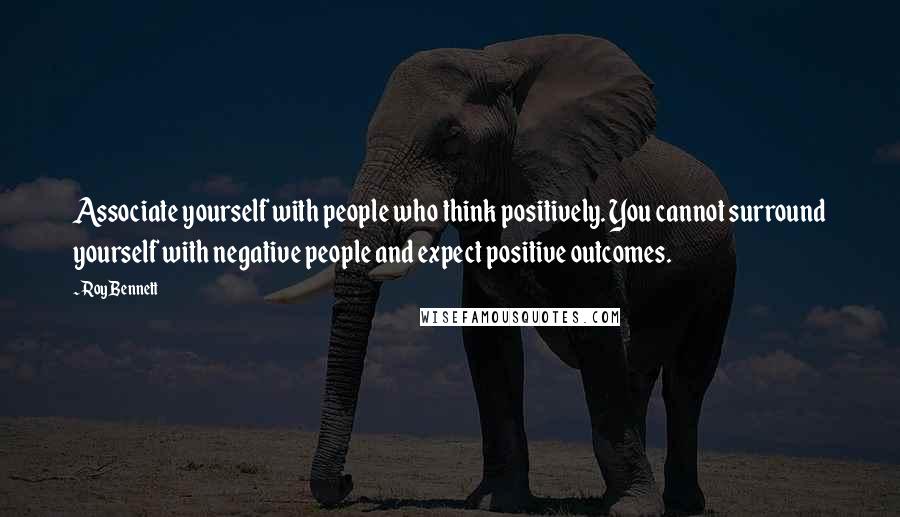 Roy Bennett Quotes: Associate yourself with people who think positively. You cannot surround yourself with negative people and expect positive outcomes.