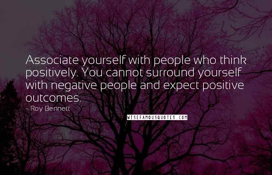 Roy Bennett Quotes: Associate yourself with people who think positively. You cannot surround yourself with negative people and expect positive outcomes.