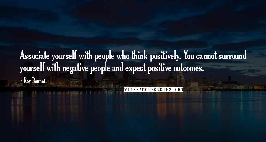 Roy Bennett Quotes: Associate yourself with people who think positively. You cannot surround yourself with negative people and expect positive outcomes.