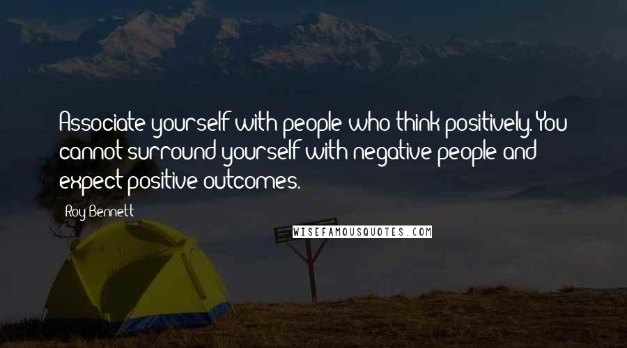 Roy Bennett Quotes: Associate yourself with people who think positively. You cannot surround yourself with negative people and expect positive outcomes.