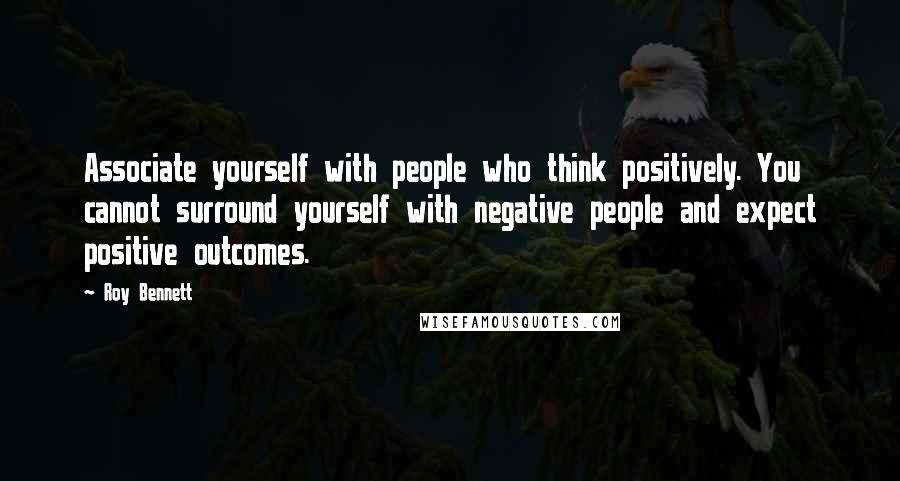 Roy Bennett Quotes: Associate yourself with people who think positively. You cannot surround yourself with negative people and expect positive outcomes.