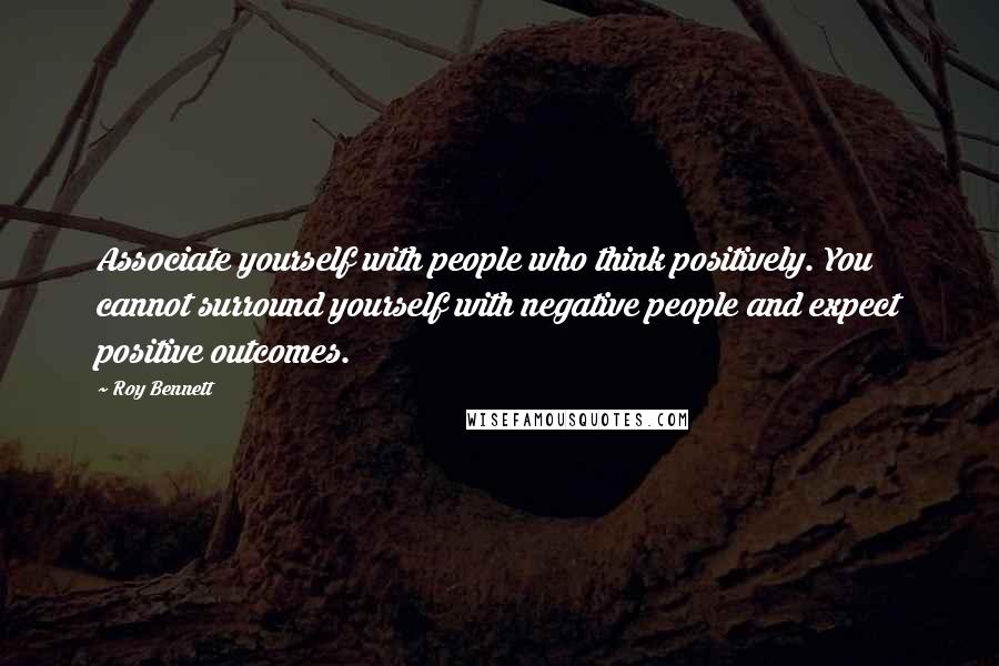 Roy Bennett Quotes: Associate yourself with people who think positively. You cannot surround yourself with negative people and expect positive outcomes.