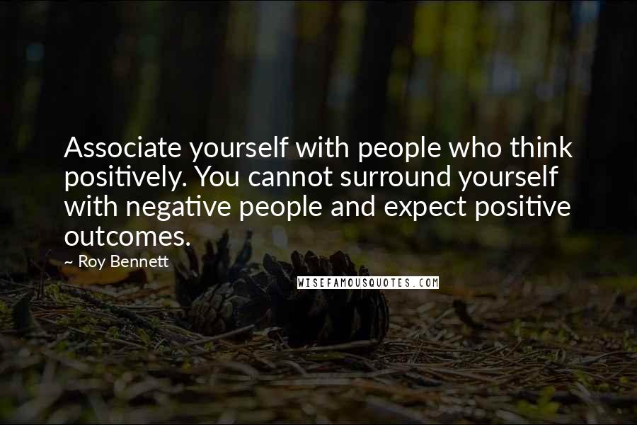 Roy Bennett Quotes: Associate yourself with people who think positively. You cannot surround yourself with negative people and expect positive outcomes.