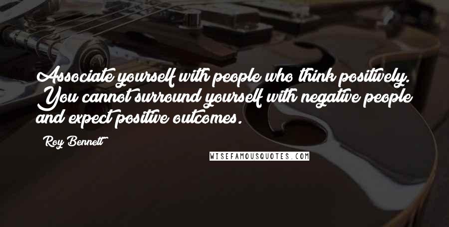 Roy Bennett Quotes: Associate yourself with people who think positively. You cannot surround yourself with negative people and expect positive outcomes.