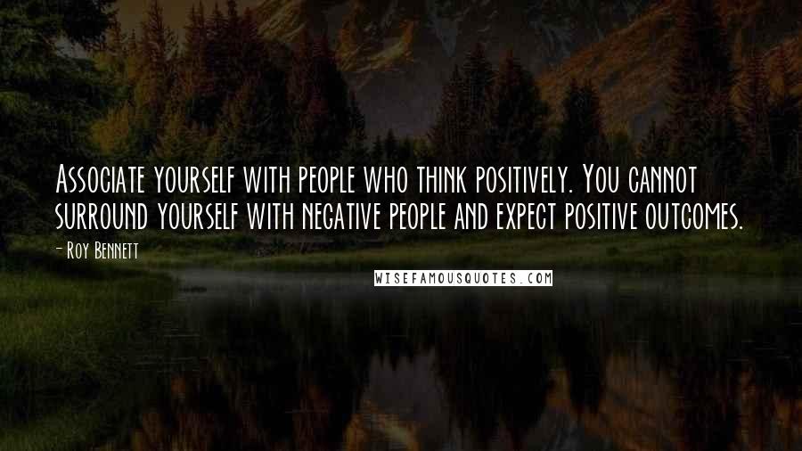 Roy Bennett Quotes: Associate yourself with people who think positively. You cannot surround yourself with negative people and expect positive outcomes.