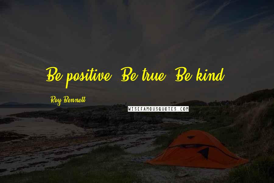 Roy Bennett Quotes: Be positive. Be true. Be kind.