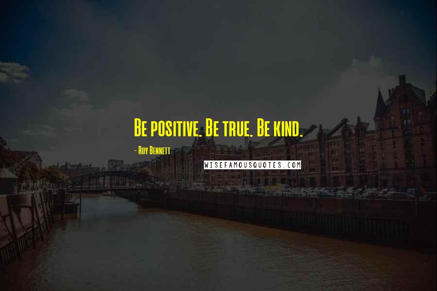 Roy Bennett Quotes: Be positive. Be true. Be kind.