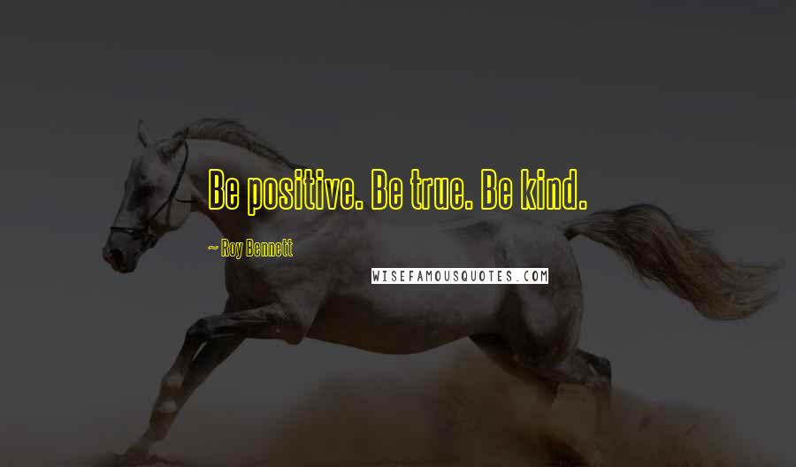Roy Bennett Quotes: Be positive. Be true. Be kind.