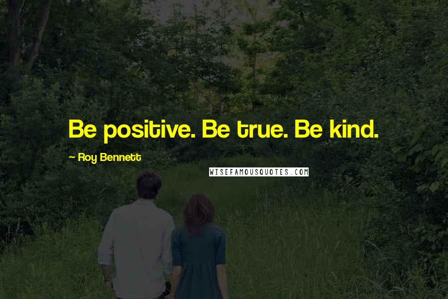 Roy Bennett Quotes: Be positive. Be true. Be kind.