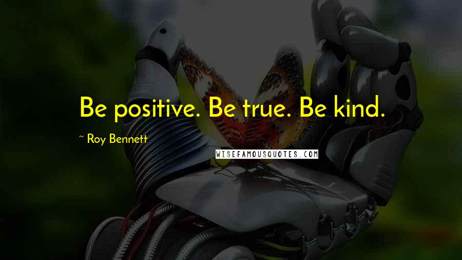 Roy Bennett Quotes: Be positive. Be true. Be kind.