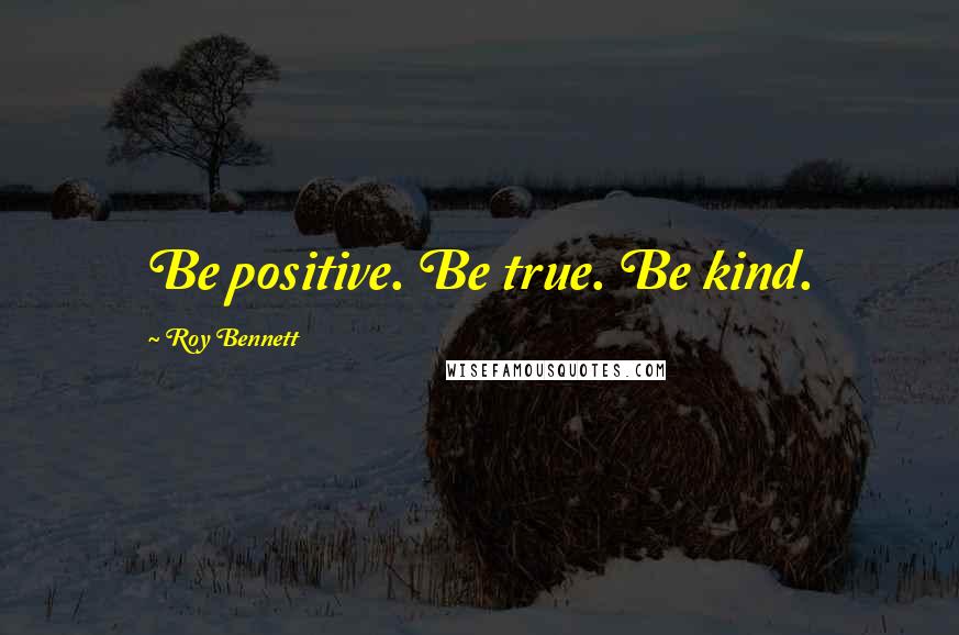 Roy Bennett Quotes: Be positive. Be true. Be kind.
