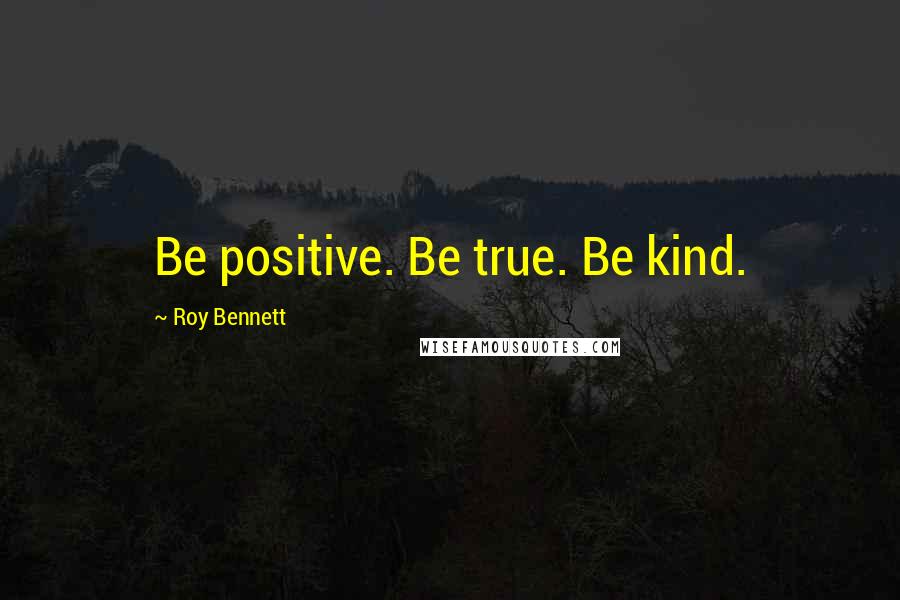 Roy Bennett Quotes: Be positive. Be true. Be kind.
