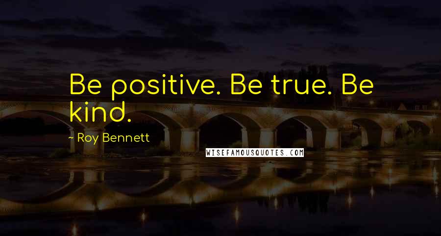 Roy Bennett Quotes: Be positive. Be true. Be kind.