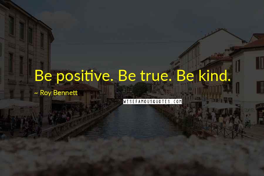 Roy Bennett Quotes: Be positive. Be true. Be kind.