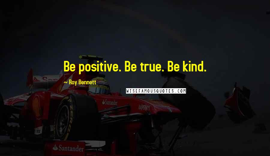 Roy Bennett Quotes: Be positive. Be true. Be kind.