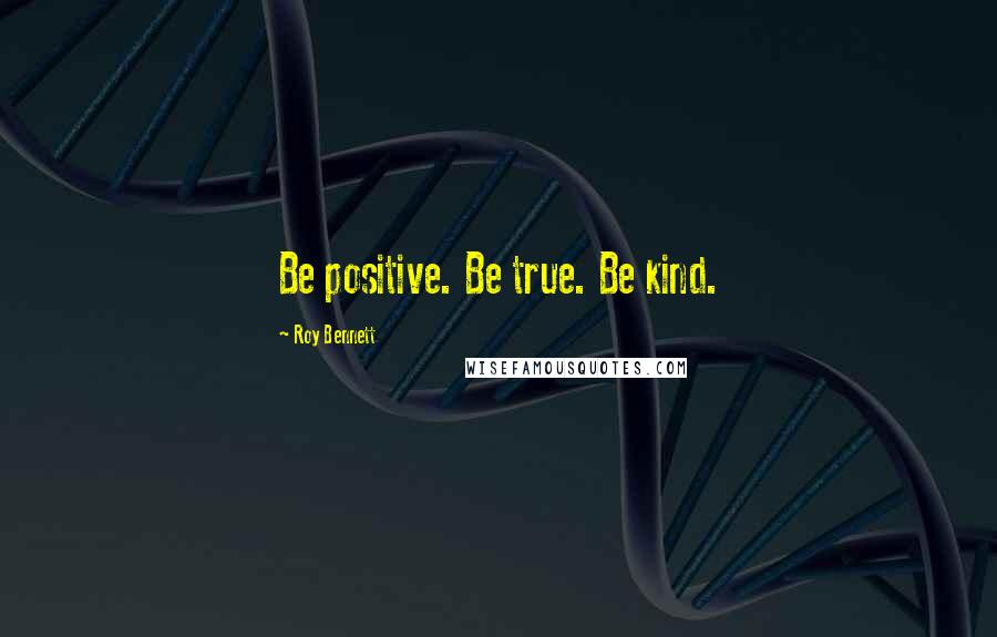 Roy Bennett Quotes: Be positive. Be true. Be kind.
