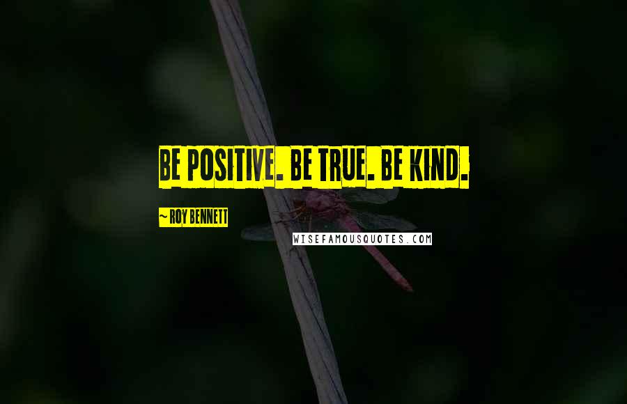 Roy Bennett Quotes: Be positive. Be true. Be kind.