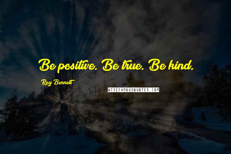 Roy Bennett Quotes: Be positive. Be true. Be kind.