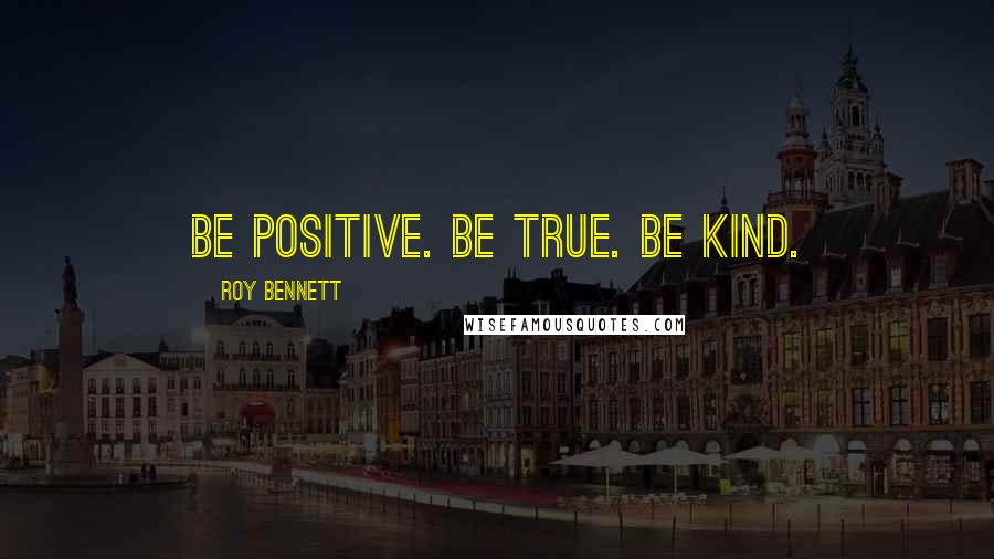 Roy Bennett Quotes: Be positive. Be true. Be kind.