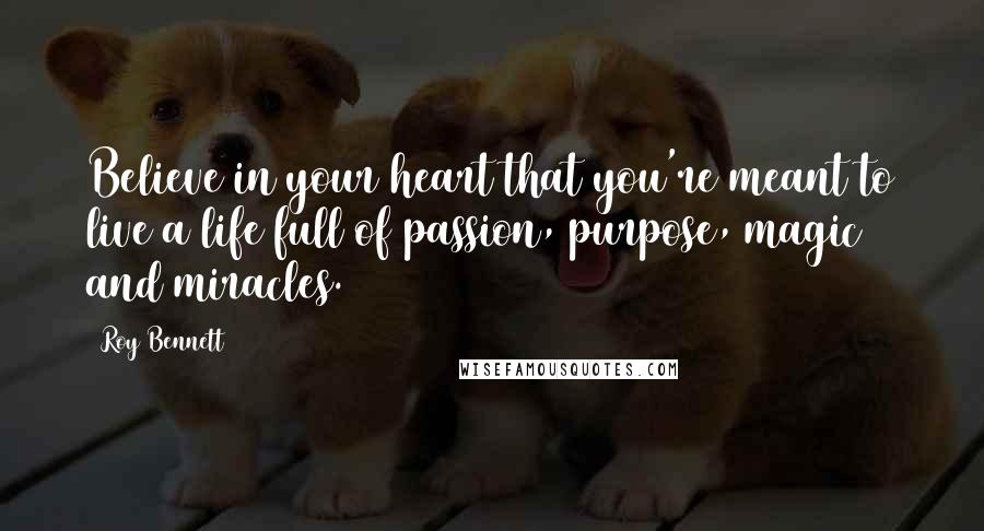 Roy Bennett Quotes: Believe in your heart that you're meant to live a life full of passion, purpose, magic and miracles.