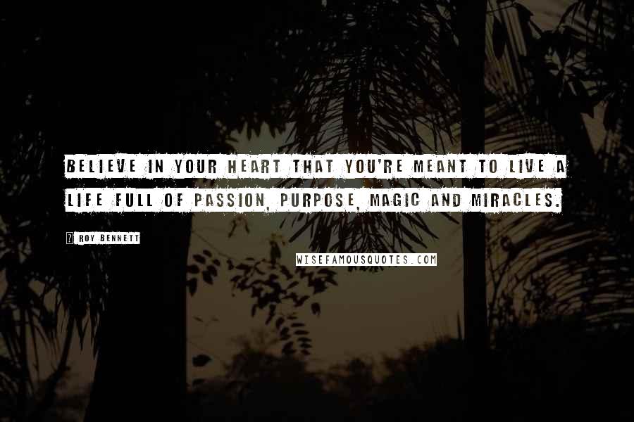 Roy Bennett Quotes: Believe in your heart that you're meant to live a life full of passion, purpose, magic and miracles.