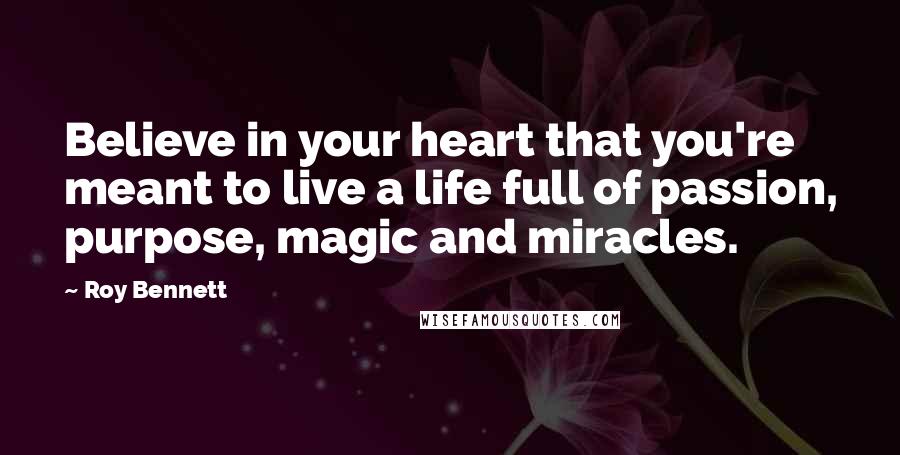 Roy Bennett Quotes: Believe in your heart that you're meant to live a life full of passion, purpose, magic and miracles.