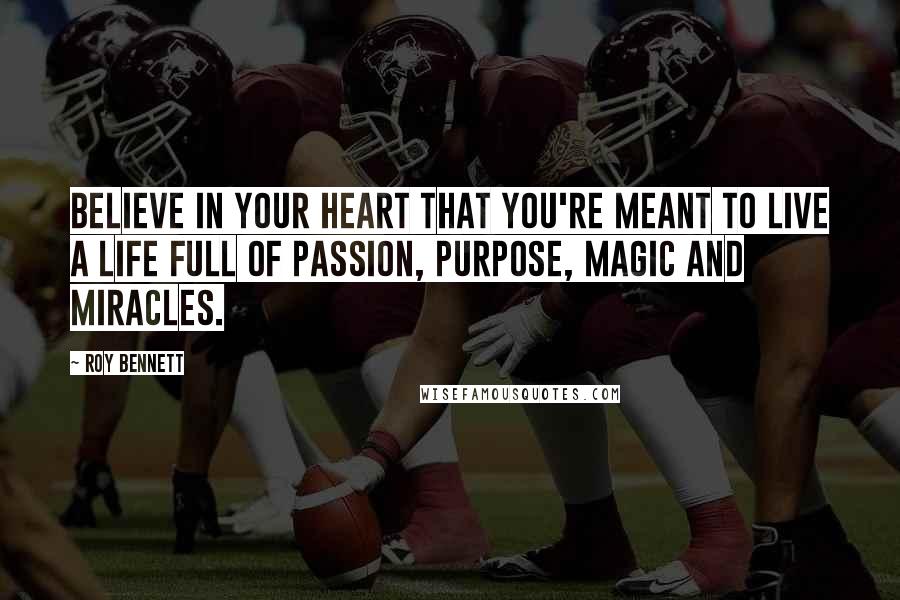 Roy Bennett Quotes: Believe in your heart that you're meant to live a life full of passion, purpose, magic and miracles.