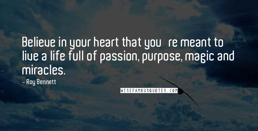 Roy Bennett Quotes: Believe in your heart that you're meant to live a life full of passion, purpose, magic and miracles.