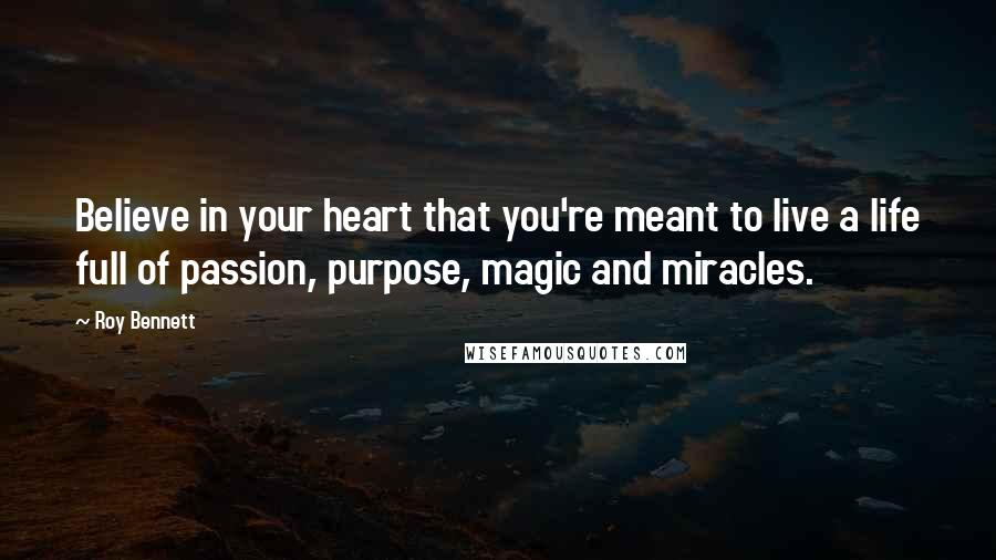 Roy Bennett Quotes: Believe in your heart that you're meant to live a life full of passion, purpose, magic and miracles.