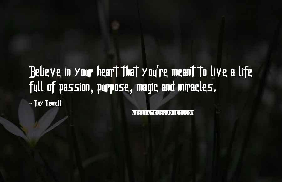 Roy Bennett Quotes: Believe in your heart that you're meant to live a life full of passion, purpose, magic and miracles.