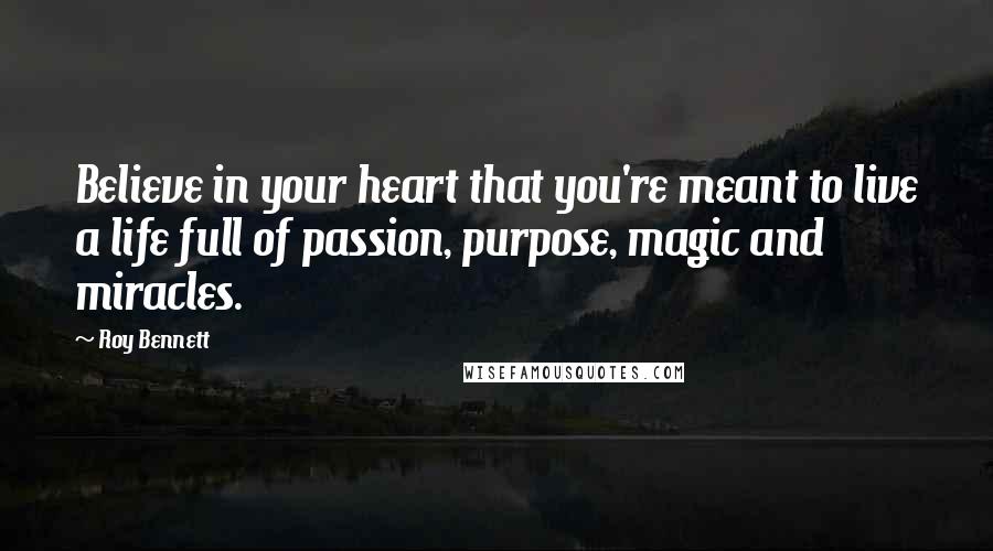 Roy Bennett Quotes: Believe in your heart that you're meant to live a life full of passion, purpose, magic and miracles.