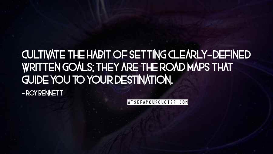 Roy Bennett Quotes: Cultivate the habit of setting clearly-defined written goals; they are the road maps that guide you to your destination.