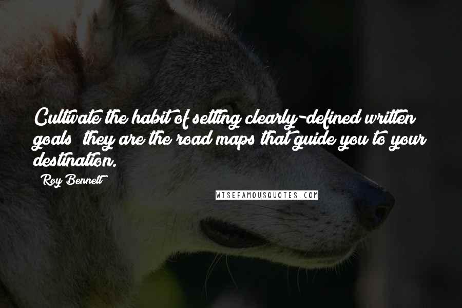 Roy Bennett Quotes: Cultivate the habit of setting clearly-defined written goals; they are the road maps that guide you to your destination.