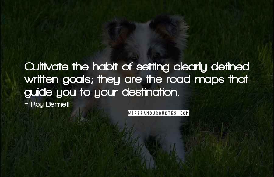 Roy Bennett Quotes: Cultivate the habit of setting clearly-defined written goals; they are the road maps that guide you to your destination.