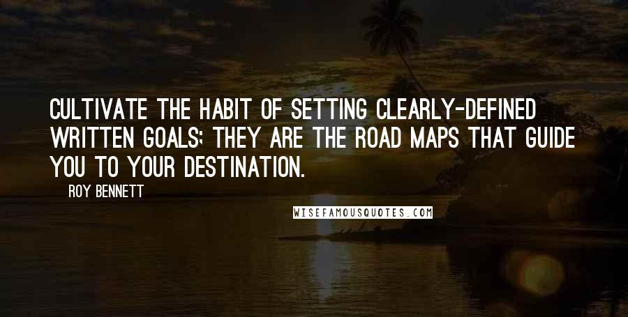 Roy Bennett Quotes: Cultivate the habit of setting clearly-defined written goals; they are the road maps that guide you to your destination.