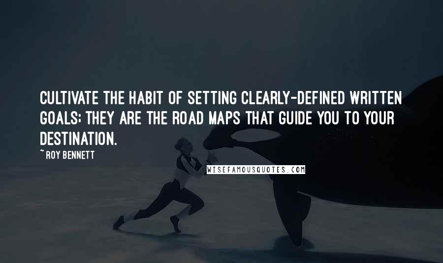 Roy Bennett Quotes: Cultivate the habit of setting clearly-defined written goals; they are the road maps that guide you to your destination.
