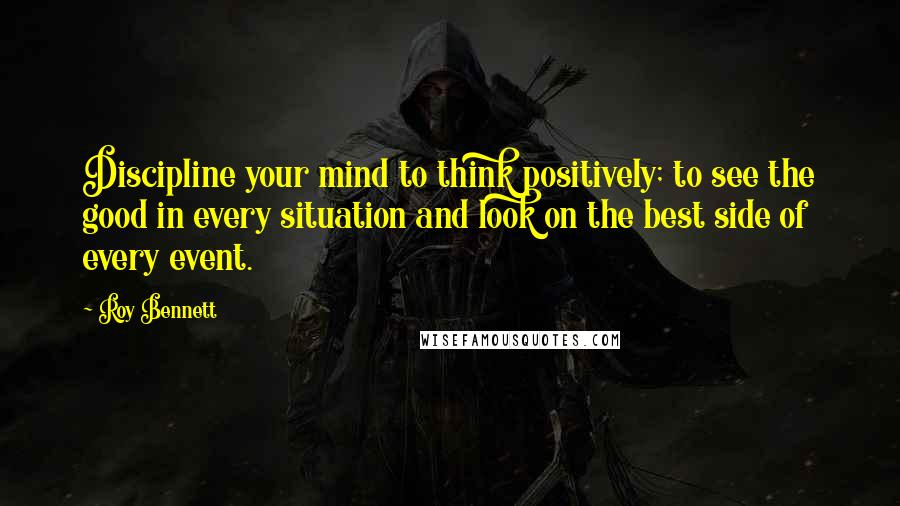 Roy Bennett Quotes: Discipline your mind to think positively; to see the good in every situation and look on the best side of every event.