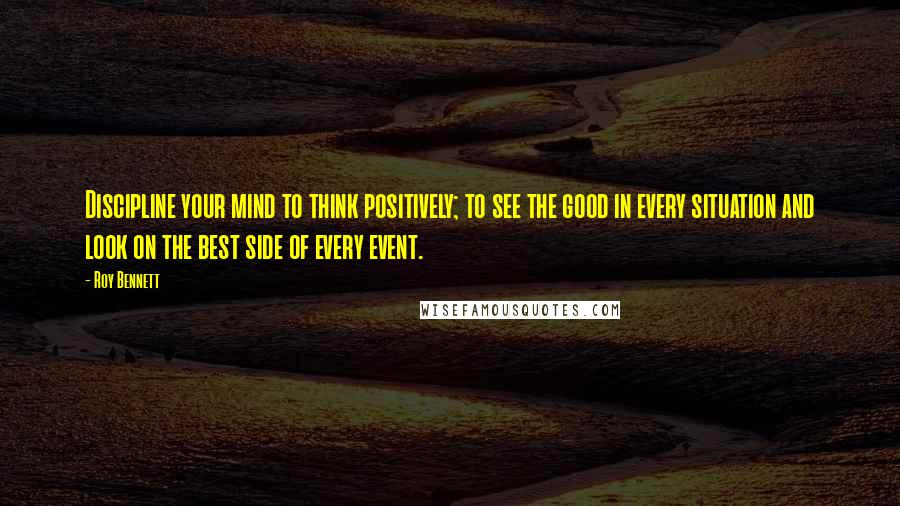 Roy Bennett Quotes: Discipline your mind to think positively; to see the good in every situation and look on the best side of every event.