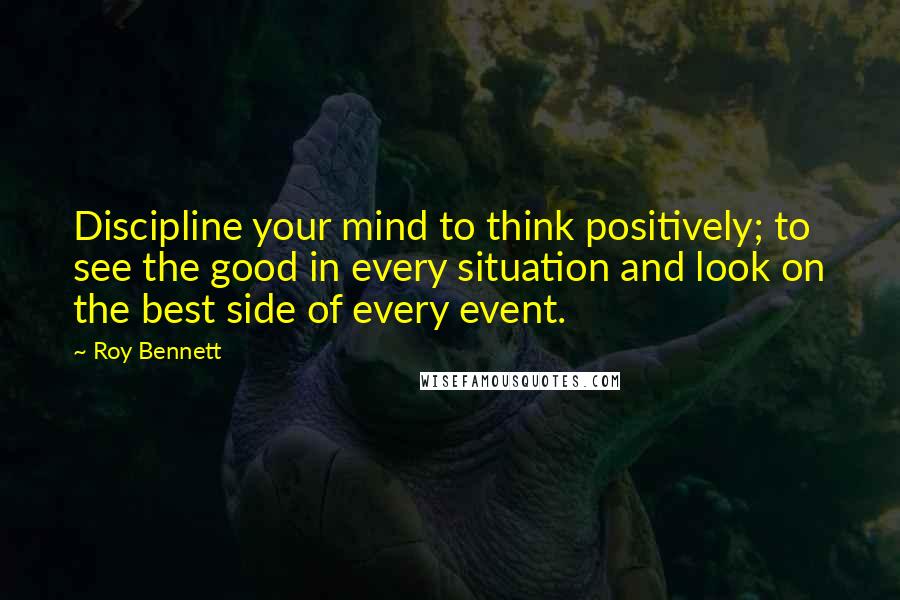 Roy Bennett Quotes: Discipline your mind to think positively; to see the good in every situation and look on the best side of every event.