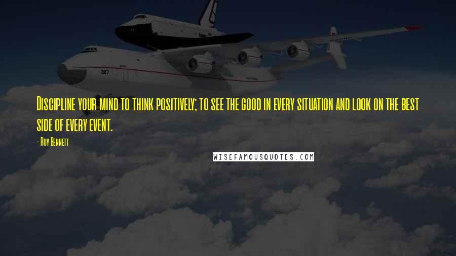 Roy Bennett Quotes: Discipline your mind to think positively; to see the good in every situation and look on the best side of every event.