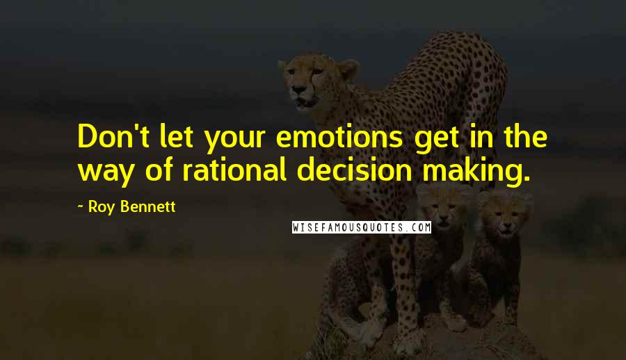 Roy Bennett Quotes: Don't let your emotions get in the way of rational decision making.