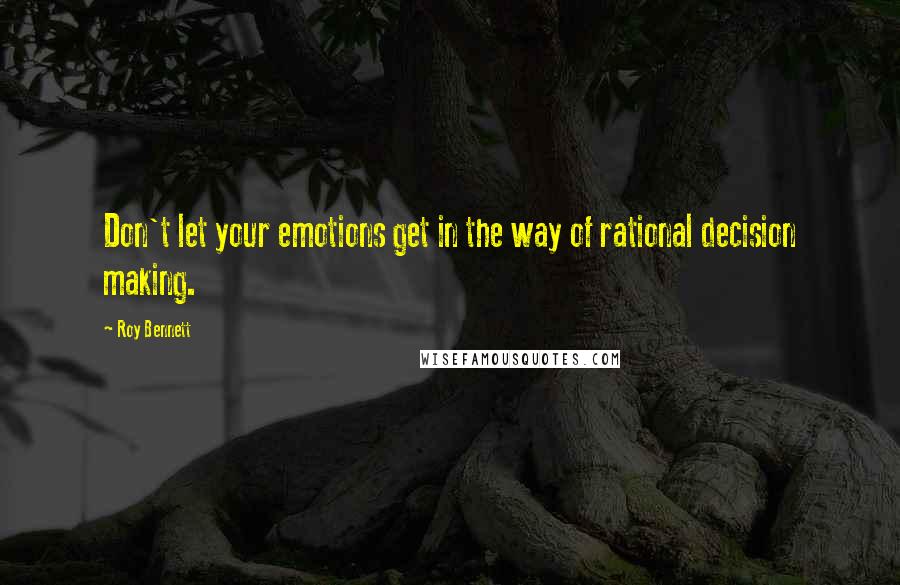 Roy Bennett Quotes: Don't let your emotions get in the way of rational decision making.